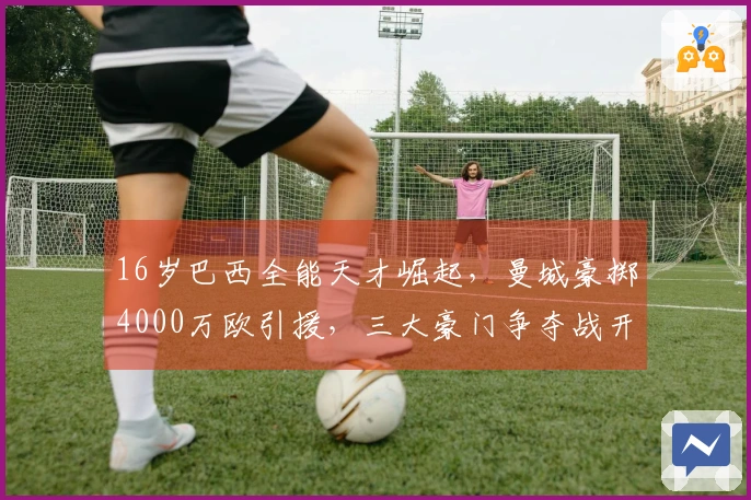 16岁巴西全能天才崛起，曼城豪掷4000万欧引援，三大豪门争夺战开启