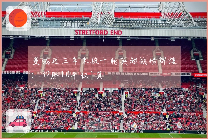 曼城近三年末段十轮英超战绩辉煌：32胜10平仅1负
