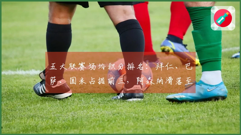 五大联赛场均积分排名：拜仁、巴萨、国米占据前三，阿森纳滑落至第七