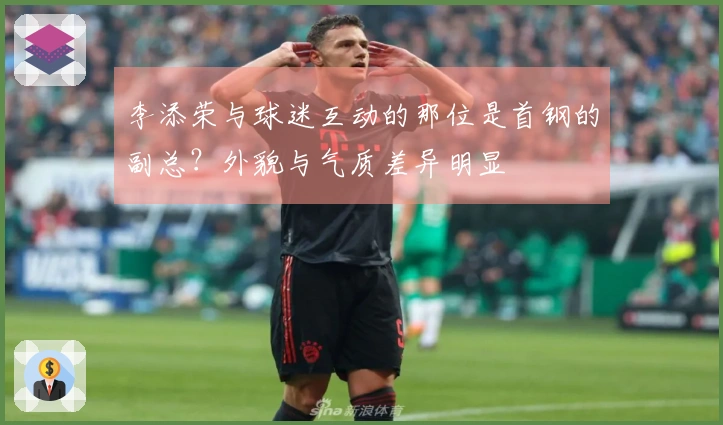 李添荣与球迷互动的那位是首钢的副总？外貌与气质差异明显