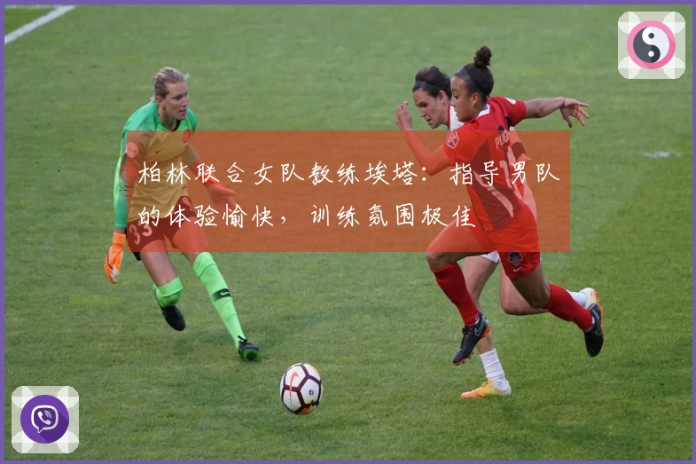 柏林联合女队教练埃塔：指导男队的体验愉快，训练氛围极佳