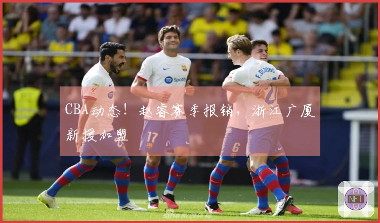 CBA动态！赵睿赛季报销，浙江广厦新援加盟