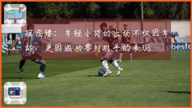 宿茂臻：年轻小将的出场不仅因年龄，更因成功零封对手的表现