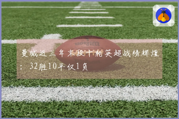 曼城近三年末段十轮英超战绩辉煌：32胜10平仅1负