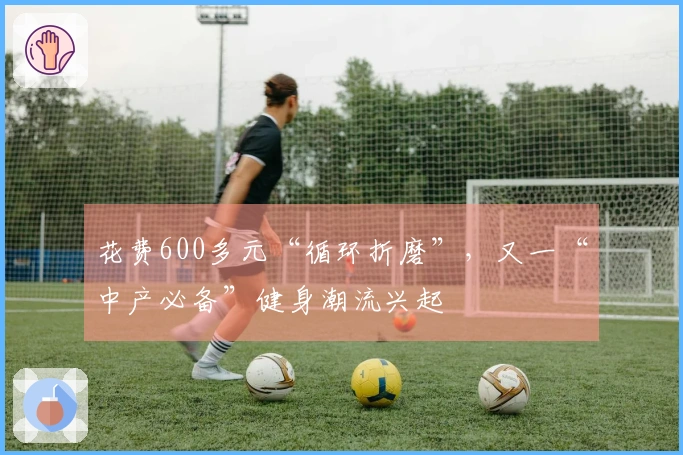 花费600多元“循环折磨”，又一“中产必备”健身潮流兴起