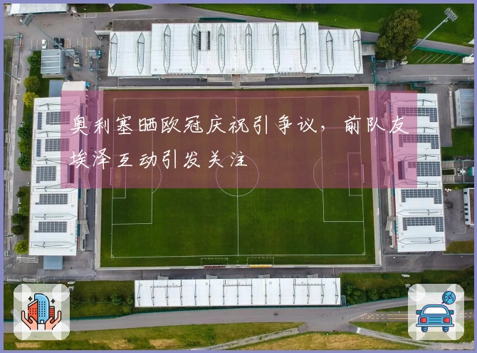 奥利塞晒欧冠庆祝引争议，前队友埃泽互动引发关注