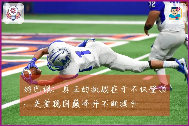 姆巴佩：真正的挑战在于不仅登顶，更要稳固巅峰并不断提升