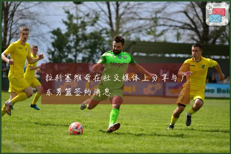 拉科塞维奇在社交媒体上分享与广东男篮签约消息